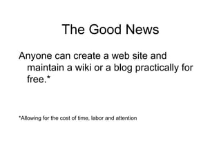 The Good News
Anyone can create a web site and
maintain a wiki or a blog practically for
free.*
*Allowing for the cost of time, labor and attention
 