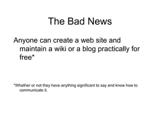 The Bad News
Anyone can create a web site and
maintain a wiki or a blog practically for
free*
*Whether or not they have anything significant to say and know how to
communicate it.
 