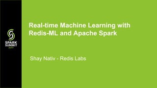 Shay Nativ - Redis Labs
Real-time Machine Learning with
Redis-ML and Apache Spark
 