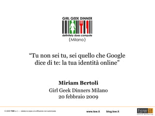 “ Tu non sei tu, sei quello che Google dice di te: la tua identità online” Miriam Bertoli Girl Geek Dinners Milano 20 febbraio 2009 