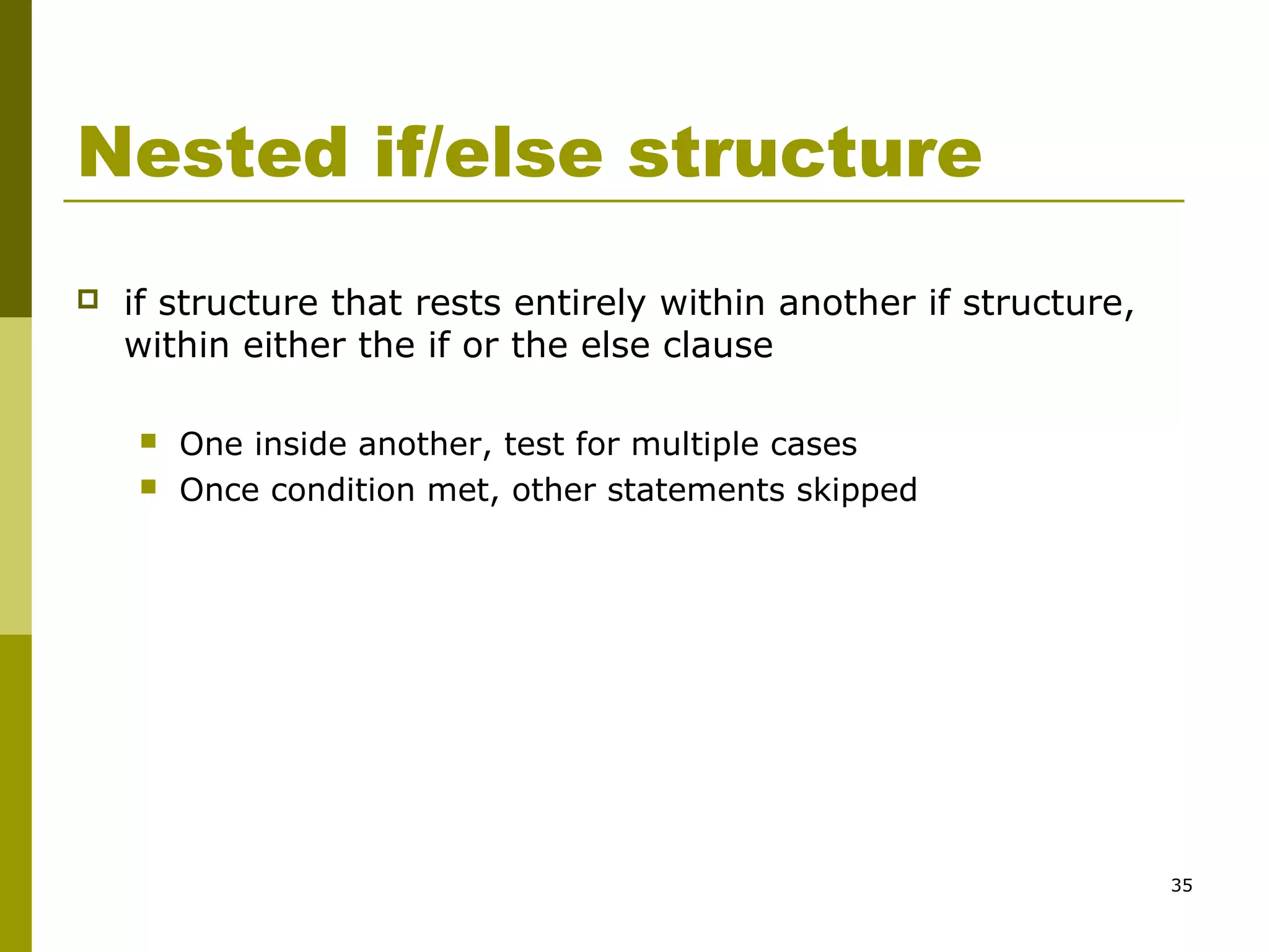 35
Nested if/else structure
 if structure that rests entirely within another if structure,
within either the if or the else clause
 One inside another, test for multiple cases
 Once condition met, other statements skipped
 