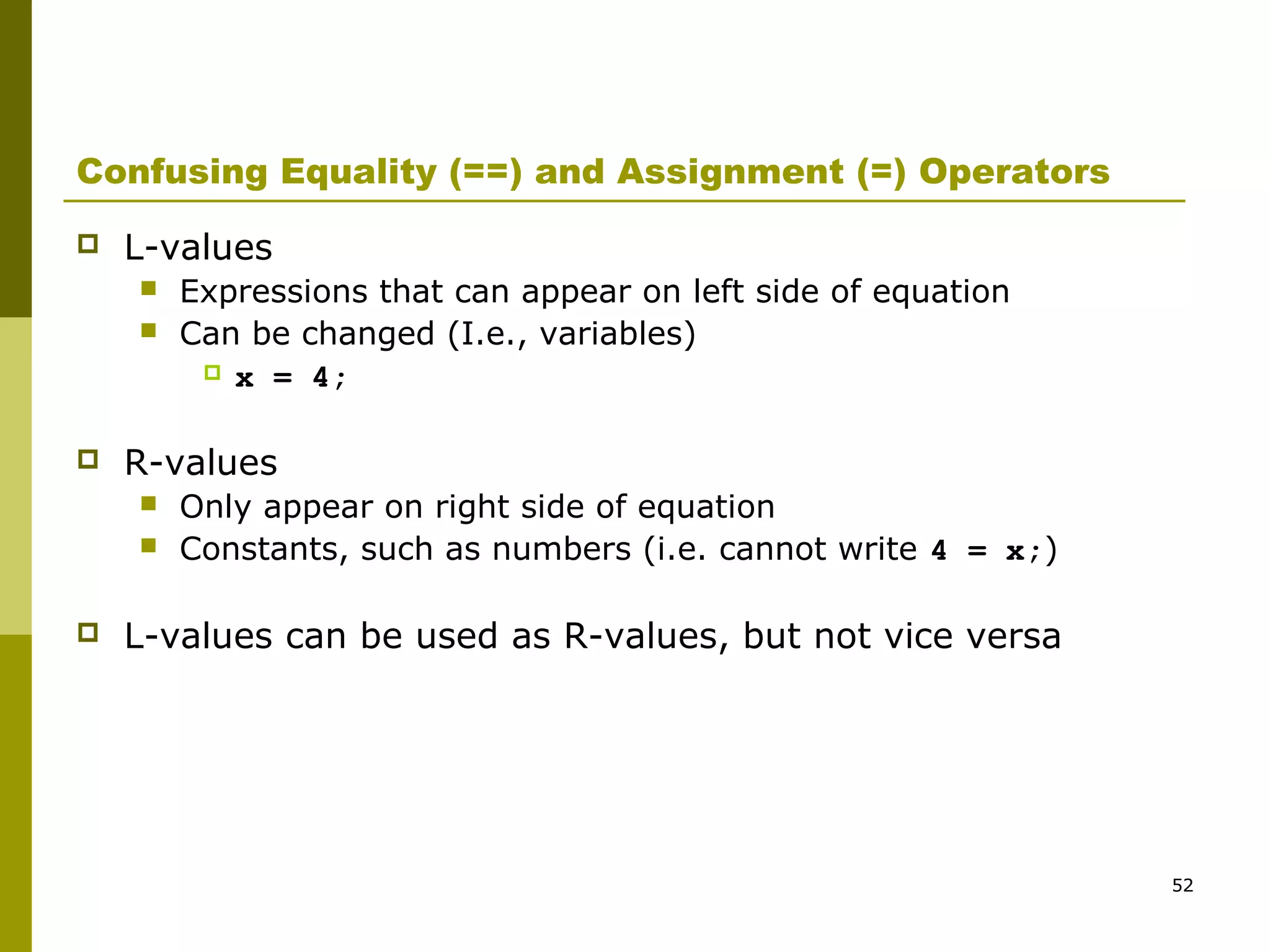 52
Confusing Equality (==) and Assignment (=) Operators
 L-values
 Expressions that can appear on left side of equation
 Can be changed (I.e., variables)
 x = 4;
 R-values
 Only appear on right side of equation
 Constants, such as numbers (i.e. cannot write 4 = x;)
 L-values can be used as R-values, but not vice versa
 