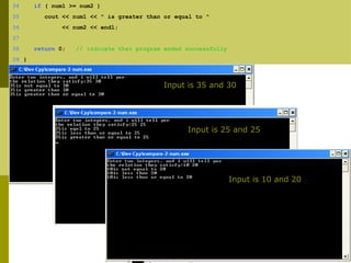 18
34 if ( num1 >= num2 )
35 cout << num1 << " is greater than or equal to "
36 << num2 << endl;
37
38 return 0; // indicate that program ended successfully
39 }
Input is 35 and 30
Input is 25 and 25
Input is 10 and 20
 