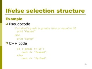 21
If/else selection structure
Example
 Pseudocode
if student’s grade is greater than or equal to 60
print “Passed”
else
print “Failed”
 C++ code
if ( grade >= 60 )
cout << "Passed";
else
cout << "Failed";
 