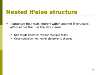 35
Nested if/else structure
 if structure that rests entirely within another if structure,
within either the if or the else clause
 One inside another, test for multiple cases
 Once condition met, other statements skipped
 