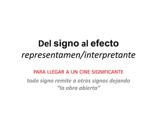 Del signo al efecto
representamen/interpretante
   PARA LLEGAR A UN CINE SIGNIFICANTE
 todo signo remite a otros signos dejando
             “la obra abierta”
 