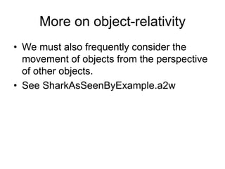 More on object-relativity
• We must also frequently consider the
movement of objects from the perspective
of other objects.
• See SharkAsSeenByExample.a2w
 
