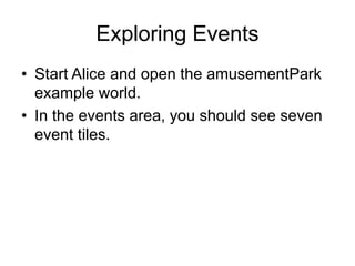 Exploring Events
• Start Alice and open the amusementPark
example world.
• In the events area, you should see seven
event tiles.
 