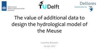 The value of additional data to
design the hydrological model of
the Meuse
Laurène Bouaziz
24 oct 2017
 
