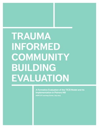 TRAUMA
INFORMED
COMMUNITY
BUILDING
EVALUATION
A Formative Evaluation of the TICB Model and its
Implementation in Potrero Hill
HOPE SF Learning Center, July 2015
 