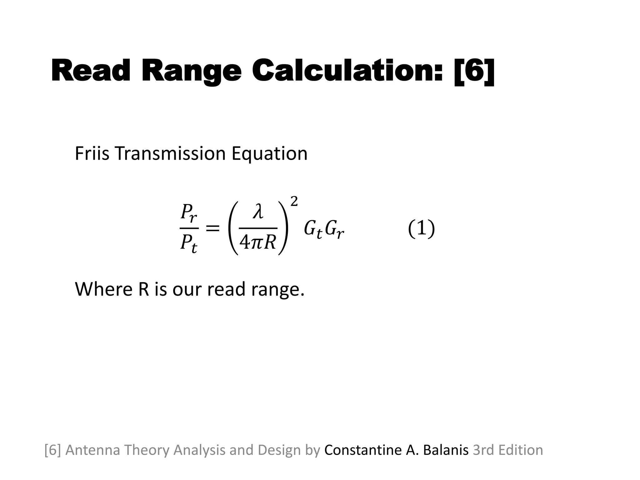 Read Range Calculation: [6]
Friis Transmission Equation
𝑃𝑟
𝑃𝑡
=
𝜆
4𝜋𝑅
2
𝐺𝑡 𝐺𝑟 (1)
Where R is our read range.
[6] Antenna Theory Analysis and Design by Constantine A. Balanis 3rd Edition
 