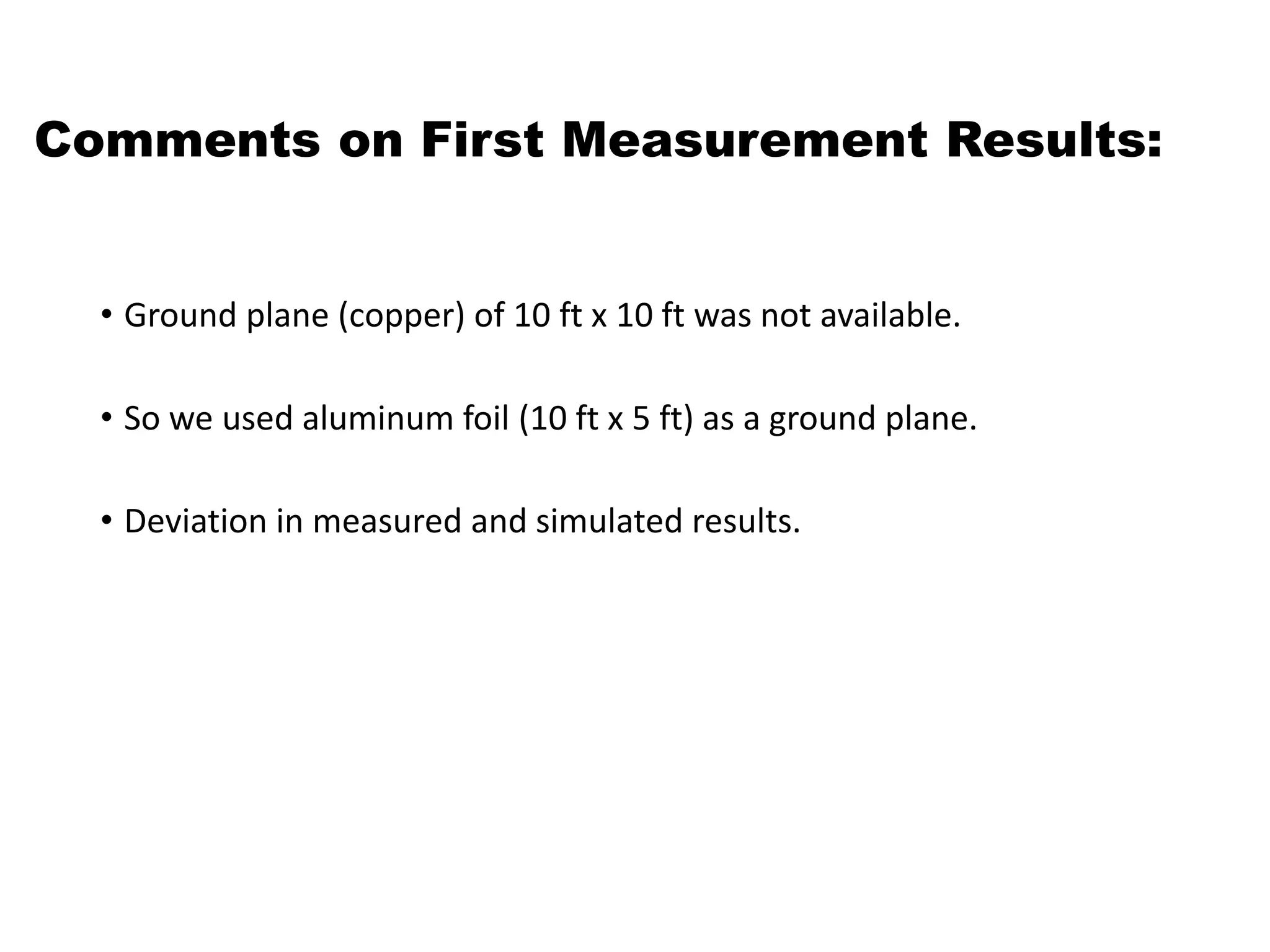 Comments on First Measurement Results:
• Ground plane (copper) of 10 ft x 10 ft was not available.
• So we used aluminum foil (10 ft x 5 ft) as a ground plane.
• Deviation in measured and simulated results.
 