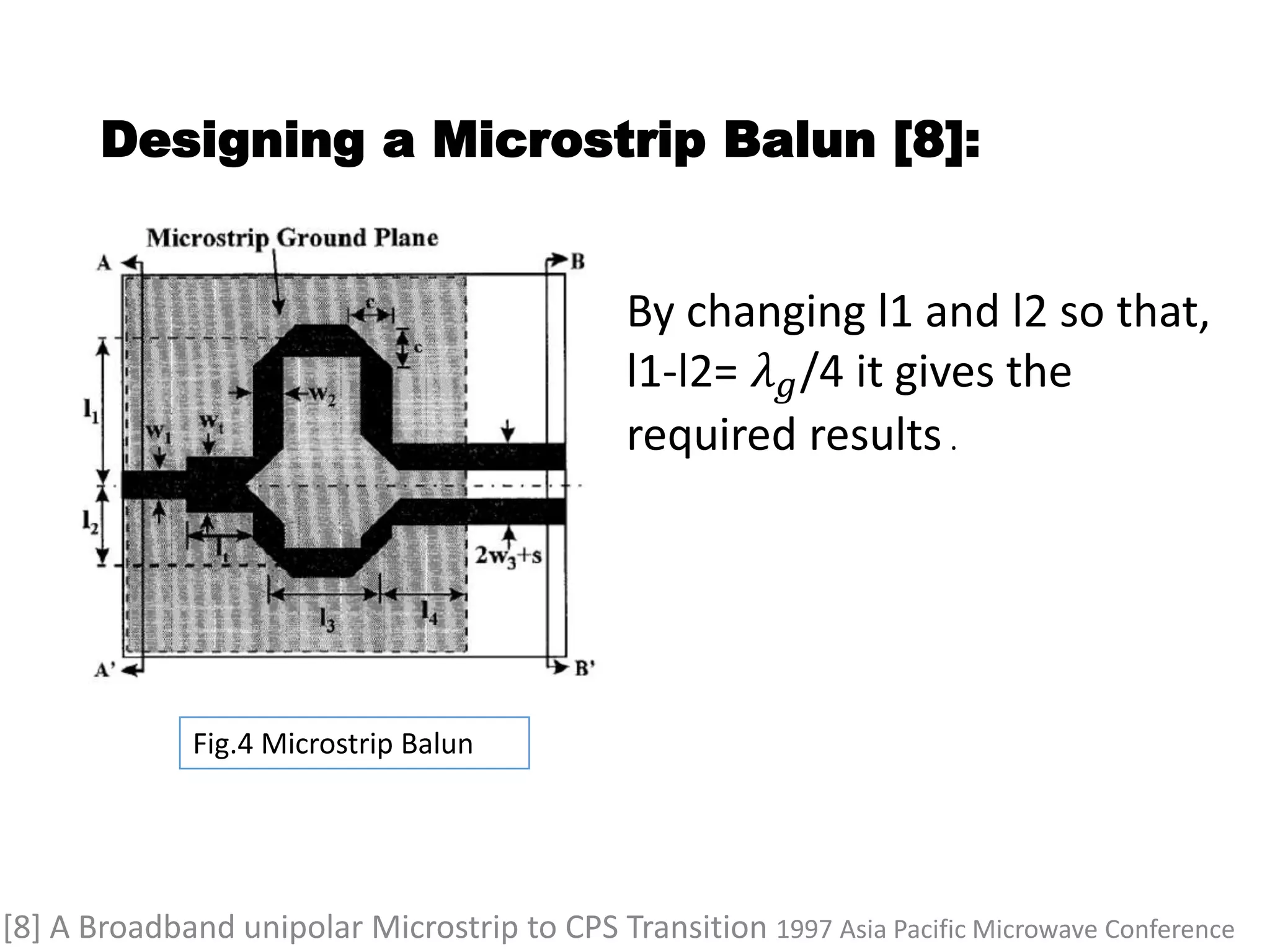 Designing a Microstrip Balun [8]:
Fig.4 Microstrip Balun
[8] A Broadband unipolar Microstrip to CPS Transition 1997 Asia Pacific Microwave Conference
By changing l1 and l2 so that,
l1-l2= 𝜆 𝑔/4 it gives the
required results .
 