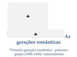 As
gerações românticas
Primeira geração romântica - primeiro
grupo (1836-1840)- nacionalismo
 