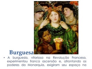 Burguesa
• A burguesia, vitoriosa na Revolução Francesa,
experimentou franca ascensão e, afrontando os
poderes da Monarquia, exigiram seu espaço na
 