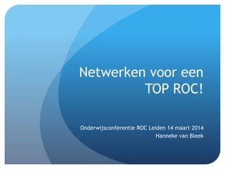 Netwerken voor een
TOP ROC!
Onderwijsconferentie ROC Leiden 14 maart 2014
Hanneke van Bleek
 
