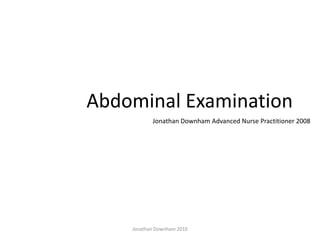 Abdominal Examination
           Jonathan Downham Advanced Nurse Practitioner 2008




    Jonathan Downham 2010
 