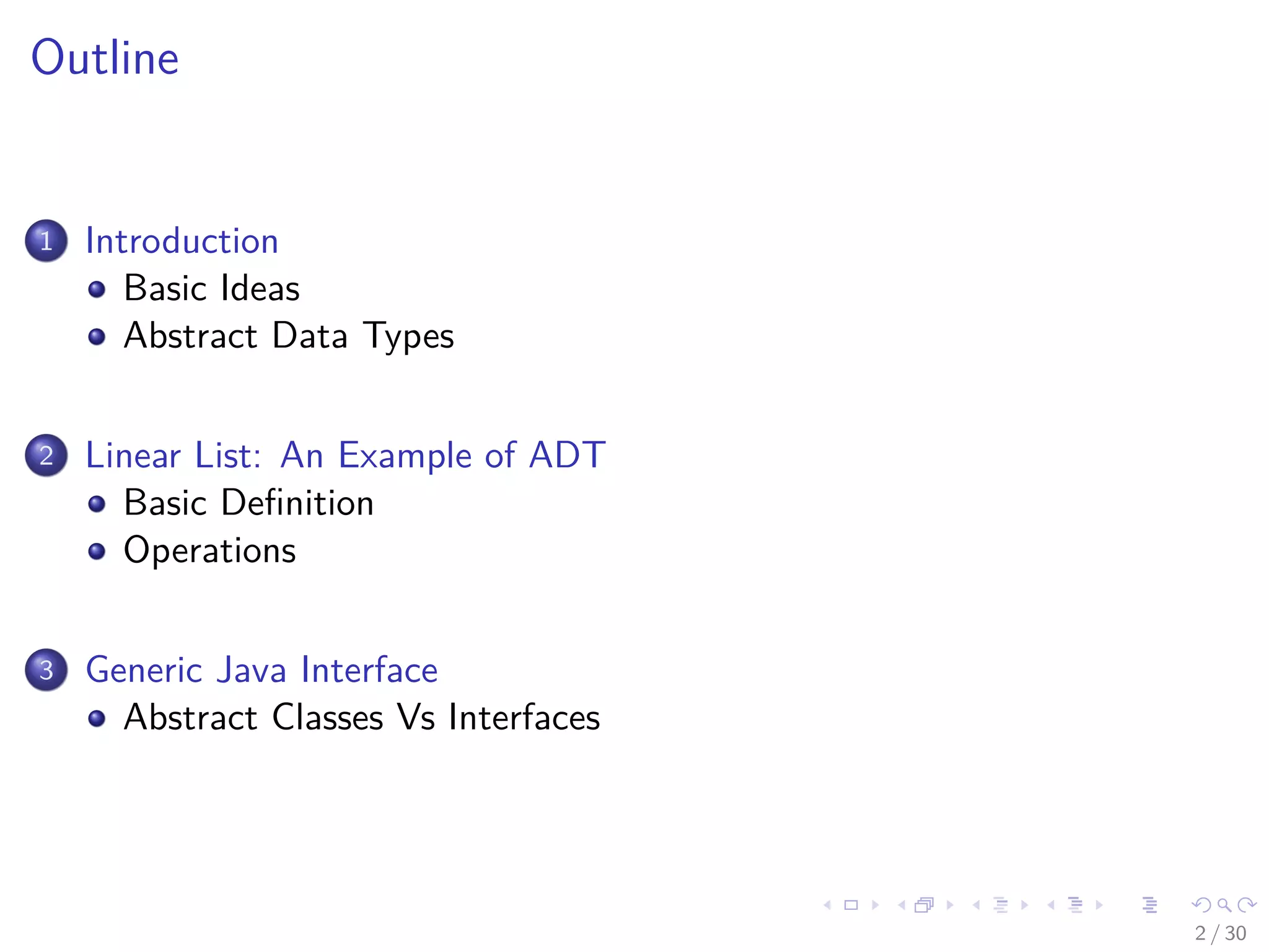 Images/cinvestav-
Outline
1 Introduction
Basic Ideas
Abstract Data Types
2 Linear List: An Example of ADT
Basic Deﬁnition
Operations
3 Generic Java Interface
Abstract Classes Vs Interfaces
2 / 30
 