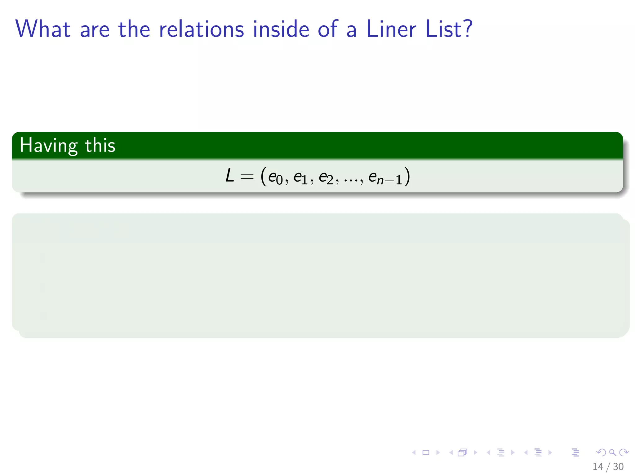 Images/cinvestav-
What are the relations inside of a Liner List?
Having this
L = (e0, e1, e2, ..., en−1)
Relationships
e0 is the zero’th (or front) element
en−1 is the last element
ei immediately precedes ei+1
14 / 30
 