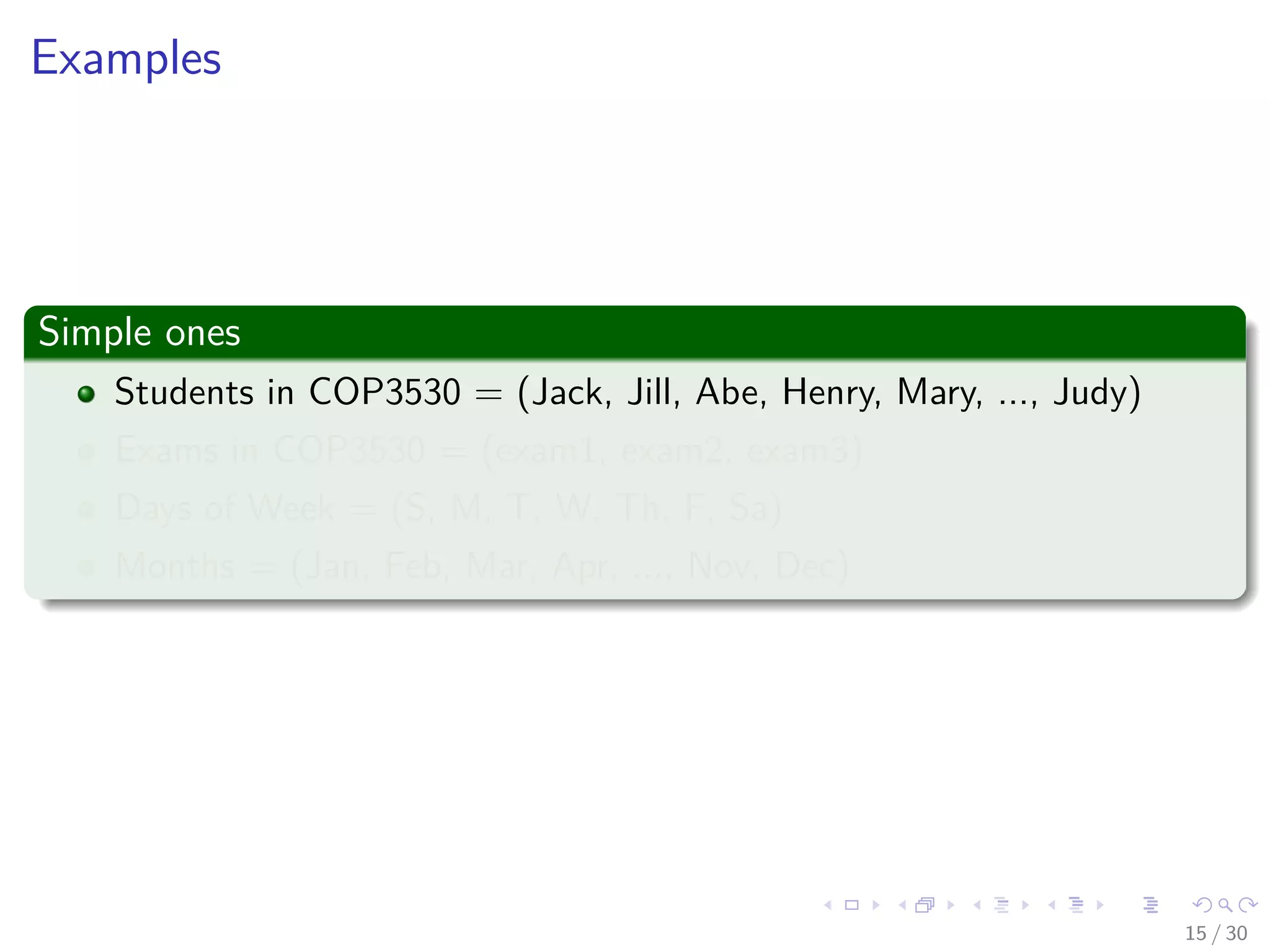 Images/cinvestav-
Examples
Simple ones
Students in COP3530 = (Jack, Jill, Abe, Henry, Mary, ..., Judy)
Exams in COP3530 = (exam1, exam2, exam3)
Days of Week = (S, M, T, W, Th, F, Sa)
Months = (Jan, Feb, Mar, Apr, ..., Nov, Dec)
15 / 30
 