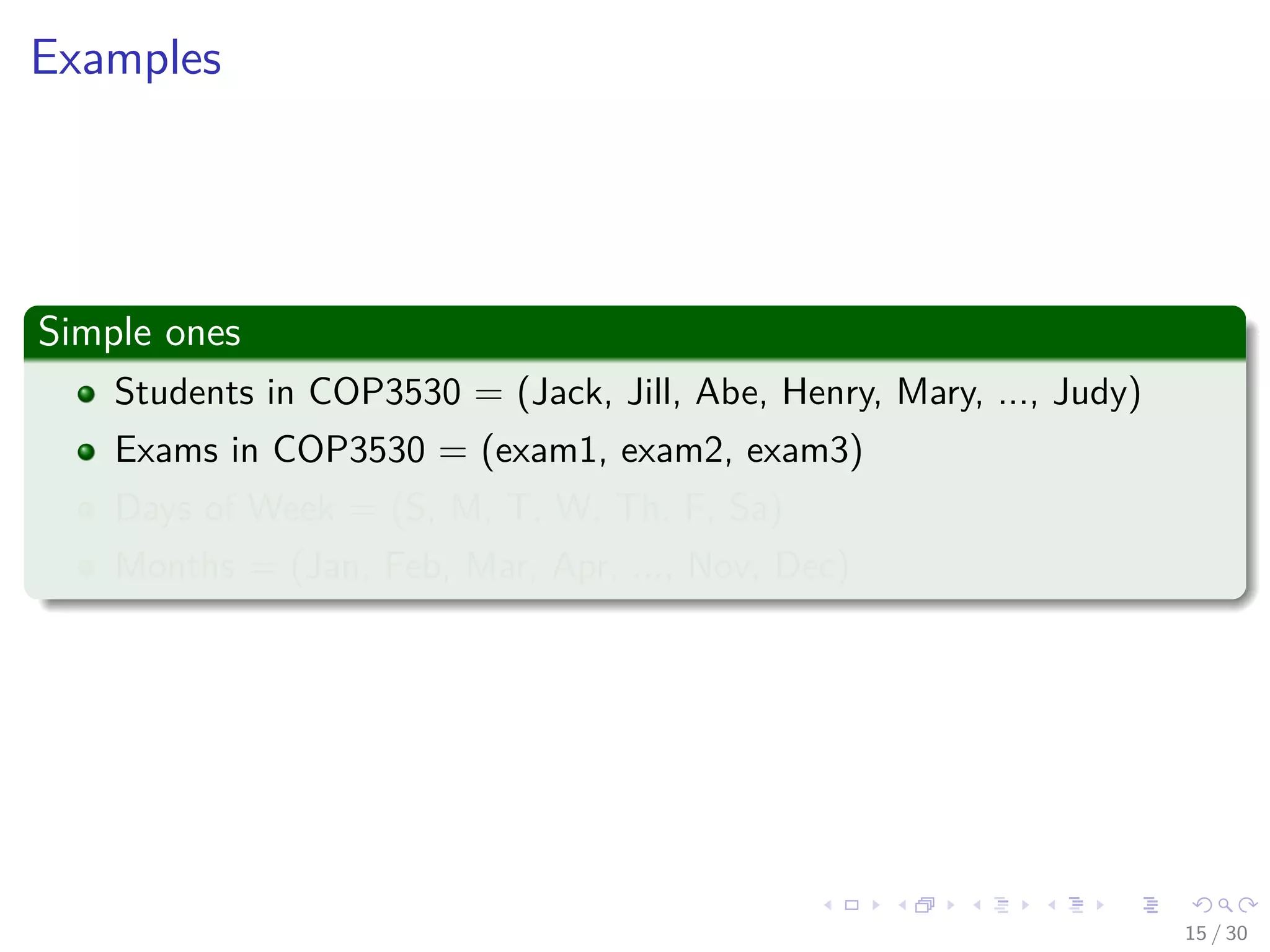 Images/cinvestav-
Examples
Simple ones
Students in COP3530 = (Jack, Jill, Abe, Henry, Mary, ..., Judy)
Exams in COP3530 = (exam1, exam2, exam3)
Days of Week = (S, M, T, W, Th, F, Sa)
Months = (Jan, Feb, Mar, Apr, ..., Nov, Dec)
15 / 30
 