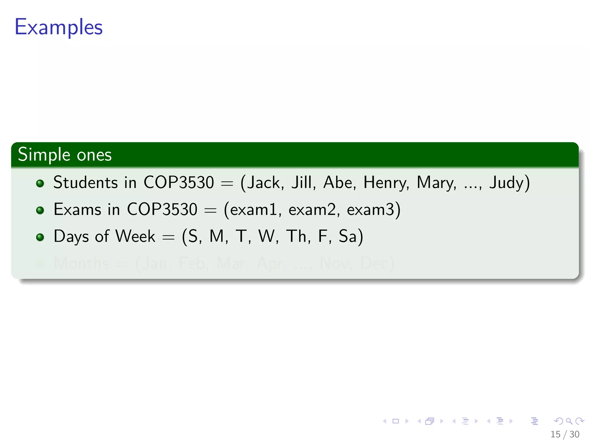 Images/cinvestav-
Examples
Simple ones
Students in COP3530 = (Jack, Jill, Abe, Henry, Mary, ..., Judy)
Exams in COP3530 = (exam1, exam2, exam3)
Days of Week = (S, M, T, W, Th, F, Sa)
Months = (Jan, Feb, Mar, Apr, ..., Nov, Dec)
15 / 30
 