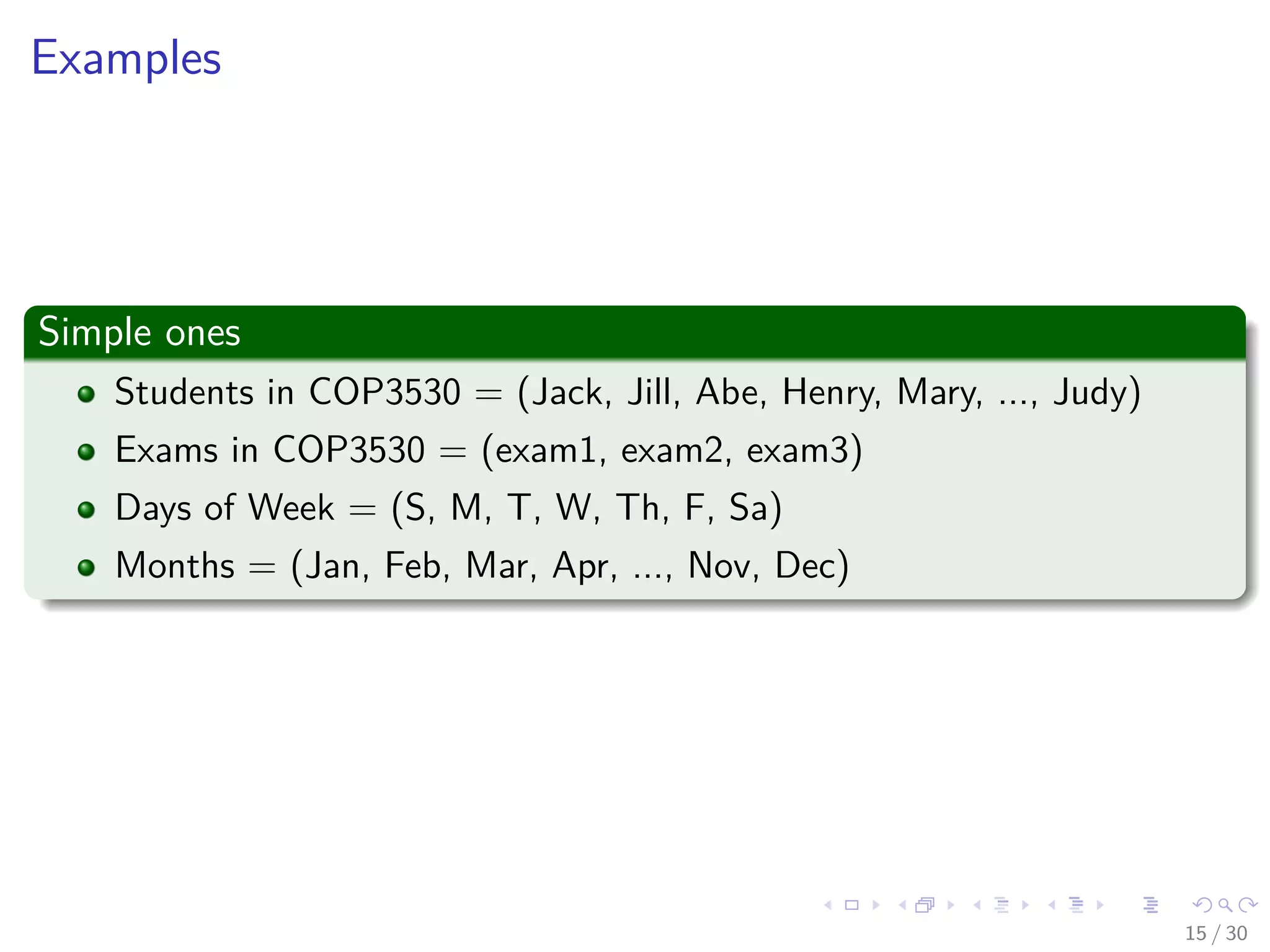 Images/cinvestav-
Examples
Simple ones
Students in COP3530 = (Jack, Jill, Abe, Henry, Mary, ..., Judy)
Exams in COP3530 = (exam1, exam2, exam3)
Days of Week = (S, M, T, W, Th, F, Sa)
Months = (Jan, Feb, Mar, Apr, ..., Nov, Dec)
15 / 30
 