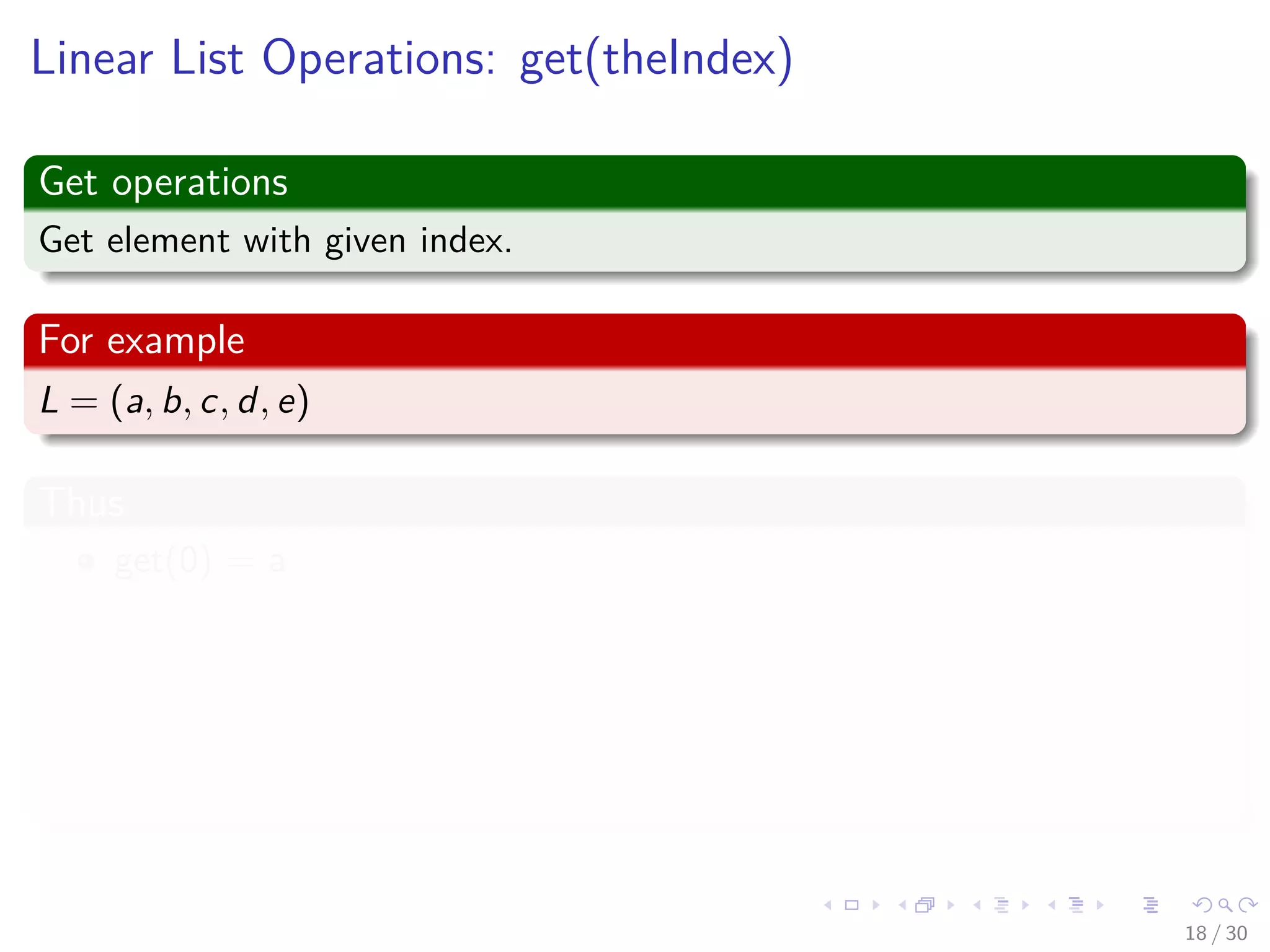 Images/cinvestav-
Linear List Operations: get(theIndex)
Get operations
Get element with given index.
For example
L = (a, b, c, d, e)
Thus
get(0) = a
get(2) = c
get(4) = e
get(-1) = error
get(9) = error
18 / 30
 