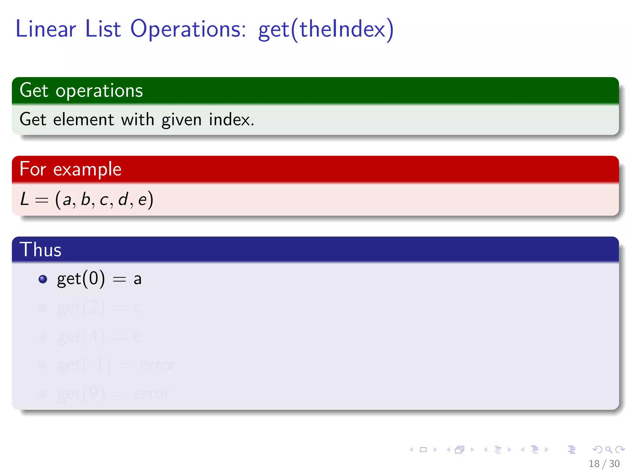 Images/cinvestav-
Linear List Operations: get(theIndex)
Get operations
Get element with given index.
For example
L = (a, b, c, d, e)
Thus
get(0) = a
get(2) = c
get(4) = e
get(-1) = error
get(9) = error
18 / 30
 
