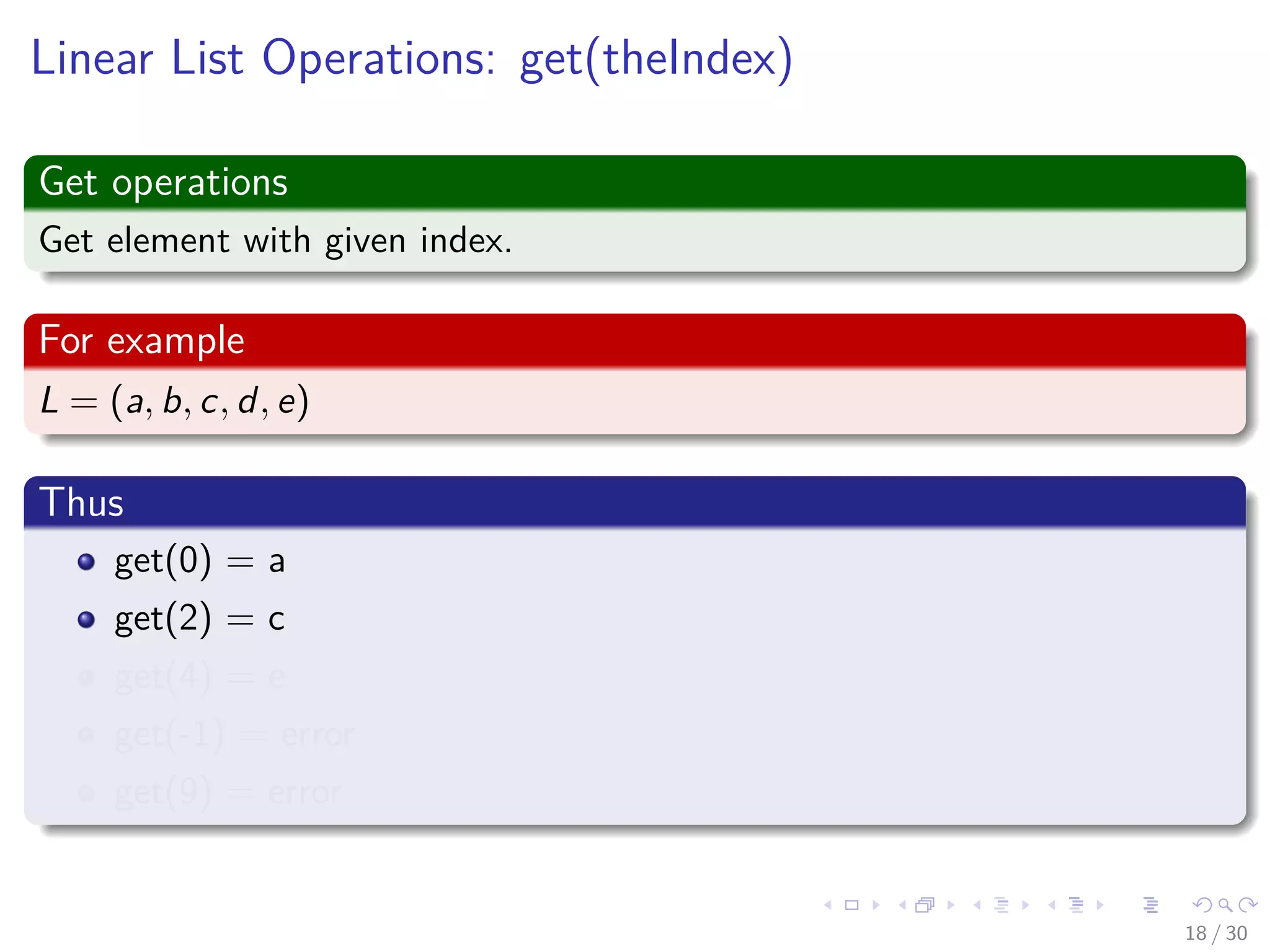 Images/cinvestav-
Linear List Operations: get(theIndex)
Get operations
Get element with given index.
For example
L = (a, b, c, d, e)
Thus
get(0) = a
get(2) = c
get(4) = e
get(-1) = error
get(9) = error
18 / 30
 