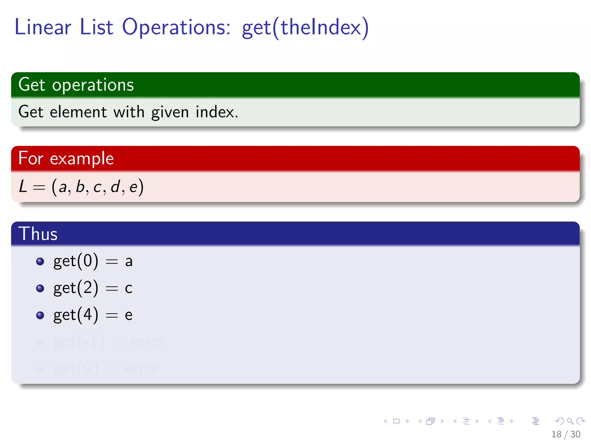 Images/cinvestav-
Linear List Operations: get(theIndex)
Get operations
Get element with given index.
For example
L = (a, b, c, d, e)
Thus
get(0) = a
get(2) = c
get(4) = e
get(-1) = error
get(9) = error
18 / 30
 