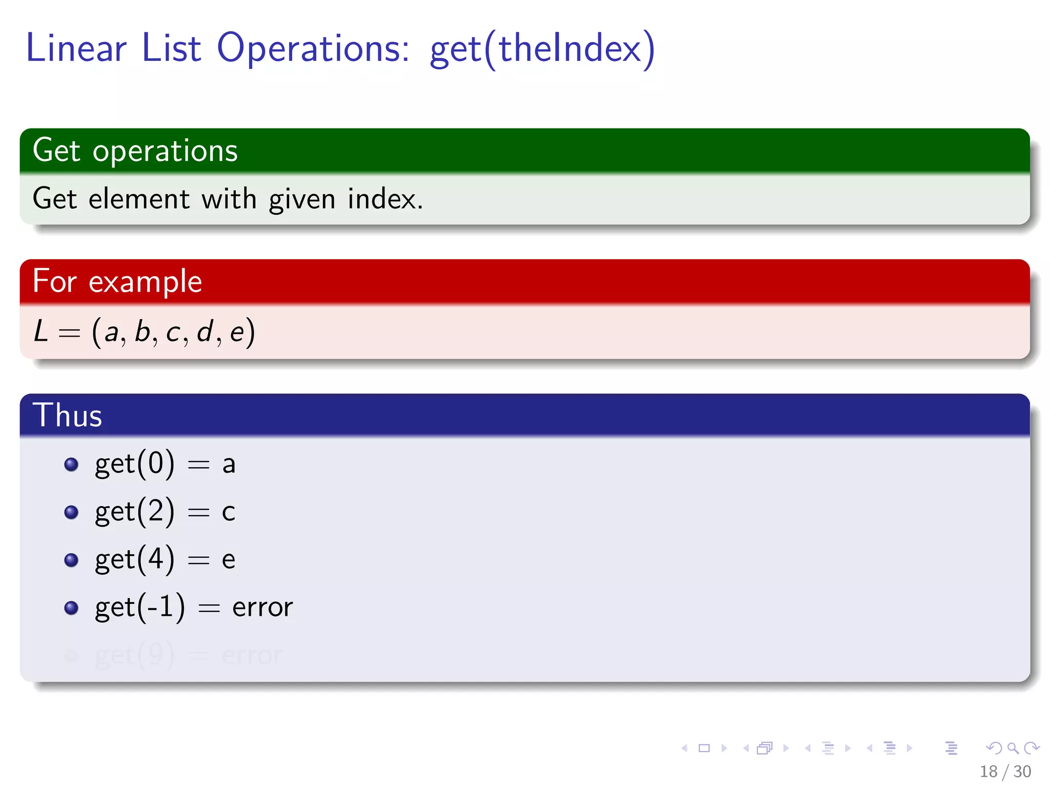 Images/cinvestav-
Linear List Operations: get(theIndex)
Get operations
Get element with given index.
For example
L = (a, b, c, d, e)
Thus
get(0) = a
get(2) = c
get(4) = e
get(-1) = error
get(9) = error
18 / 30
 