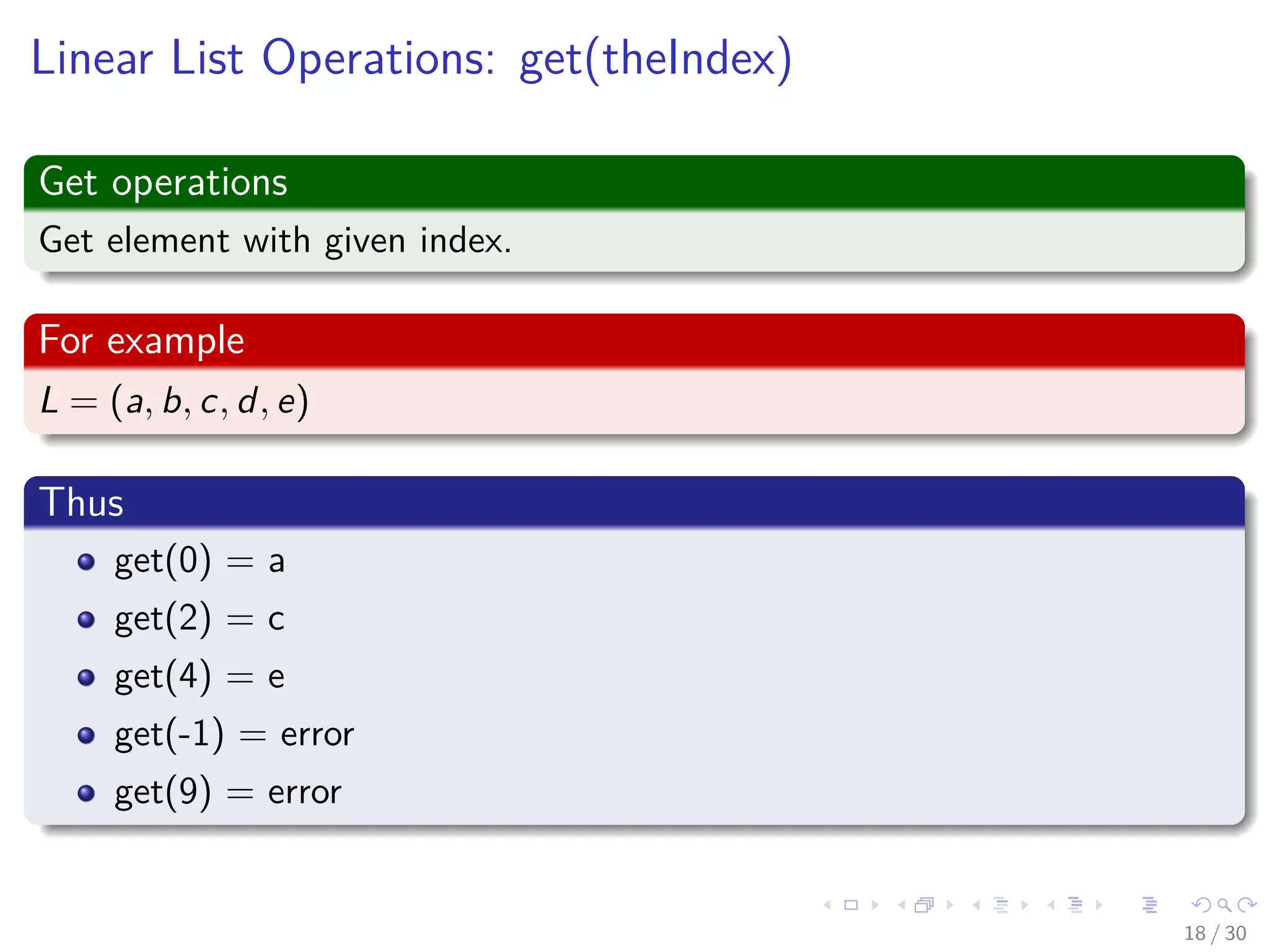 Images/cinvestav-
Linear List Operations: get(theIndex)
Get operations
Get element with given index.
For example
L = (a, b, c, d, e)
Thus
get(0) = a
get(2) = c
get(4) = e
get(-1) = error
get(9) = error
18 / 30
 
