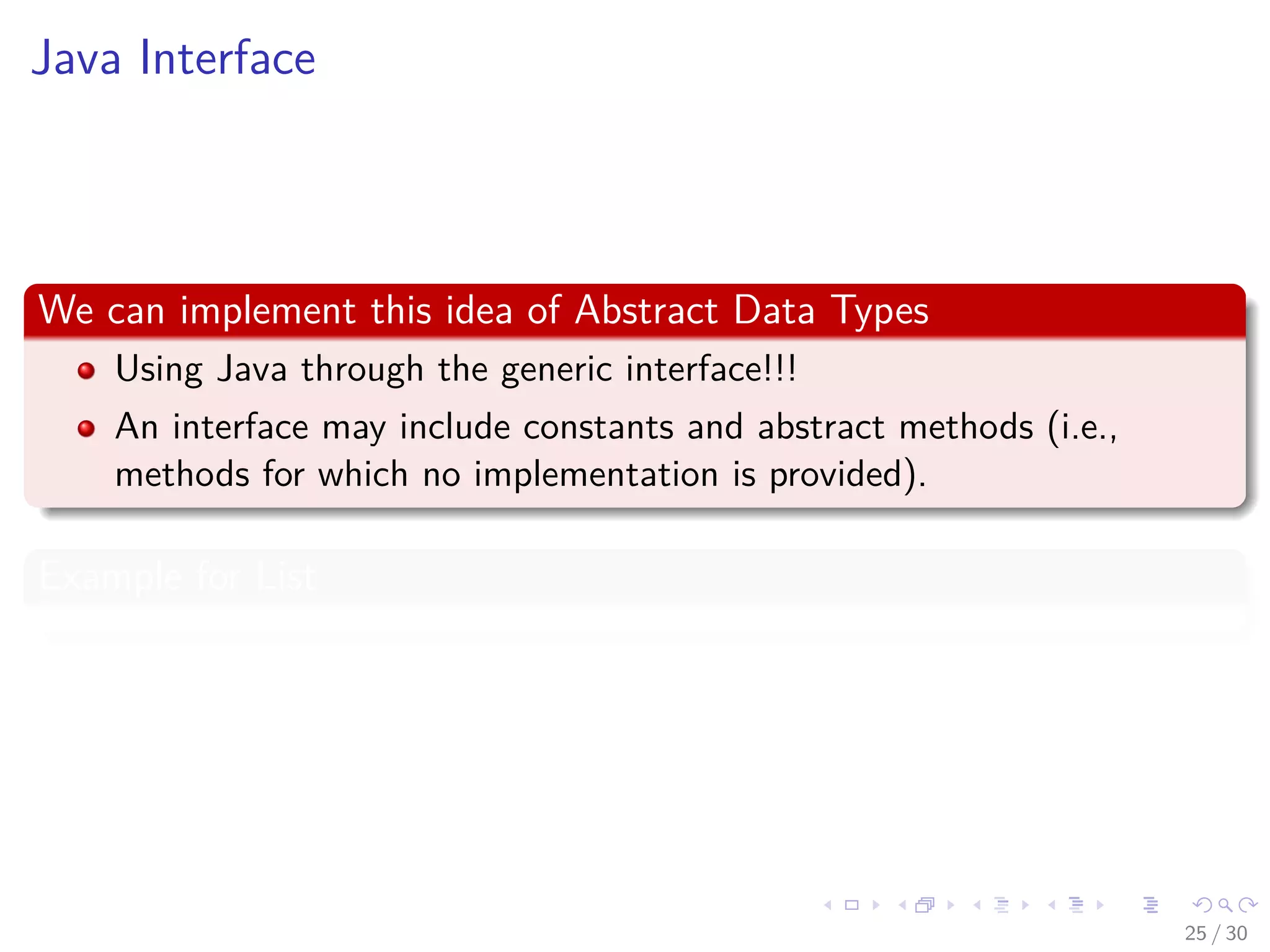 Images/cinvestav-
Java Interface
We can implement this idea of Abstract Data Types
Using Java through the generic interface!!!
An interface may include constants and abstract methods (i.e.,
methods for which no implementation is provided).
Example for List
25 / 30
 