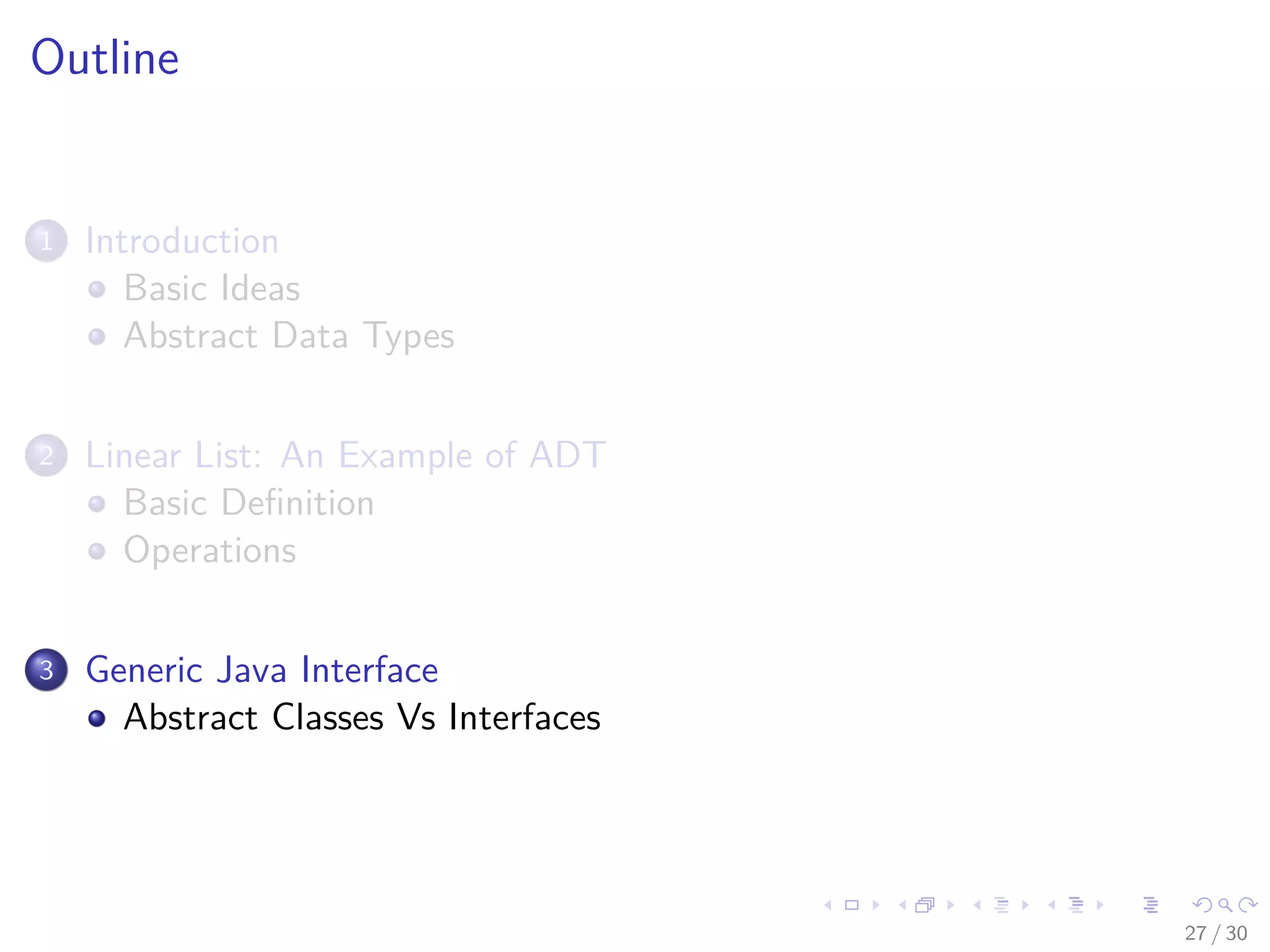 Images/cinvestav-
Outline
1 Introduction
Basic Ideas
Abstract Data Types
2 Linear List: An Example of ADT
Basic Deﬁnition
Operations
3 Generic Java Interface
Abstract Classes Vs Interfaces
27 / 30
 