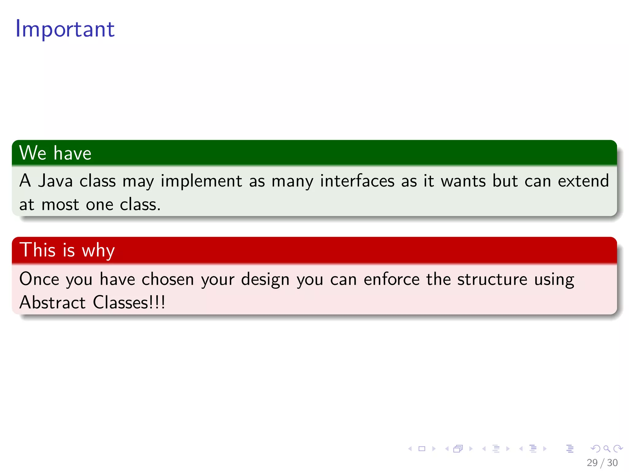 Images/cinvestav-
Important
We have
A Java class may implement as many interfaces as it wants but can extend
at most one class.
This is why
Once you have chosen your design you can enforce the structure using
Abstract Classes!!!
29 / 30
 