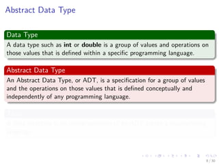Images/cinvestav-
Abstract Data Type
Data Type
A data type such as int or double is a group of values and operations on
those values that is deﬁned within a speciﬁc programming language.
Abstract Data Type
An Abstract Data Type, or ADT, is a speciﬁcation for a group of values
and the operations on those values that is deﬁned conceptually and
independently of any programming language.
Thus
A data structure is an implementation of an ADT within a programming
language.
8 / 30
 