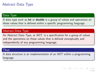 Images/cinvestav-
Abstract Data Type
Data Type
A data type such as int or double is a group of values and operations on
those values that is deﬁned within a speciﬁc programming language.
Abstract Data Type
An Abstract Data Type, or ADT, is a speciﬁcation for a group of values
and the operations on those values that is deﬁned conceptually and
independently of any programming language.
Thus
A data structure is an implementation of an ADT within a programming
language.
8 / 30
 