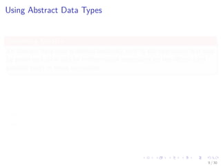 Images/cinvestav-
Using Abstract Data Types
Something Notable
An abstract data type is deﬁned indirectly, only by the operations that may
be performed on it and by mathematical constraints on the eﬀects (and
possibly cost) of those operations.
Using Abstract Data Types
1 An abstract object may be operated upon by the operations which
deﬁne its abstract type.
2 An abstract object may be passed as a parameter to a procedure.
3 An abstract object may be assigned to a variable.
9 / 30
 