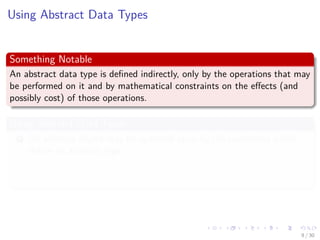 Images/cinvestav-
Using Abstract Data Types
Something Notable
An abstract data type is deﬁned indirectly, only by the operations that may
be performed on it and by mathematical constraints on the eﬀects (and
possibly cost) of those operations.
Using Abstract Data Types
1 An abstract object may be operated upon by the operations which
deﬁne its abstract type.
2 An abstract object may be passed as a parameter to a procedure.
3 An abstract object may be assigned to a variable.
9 / 30
 