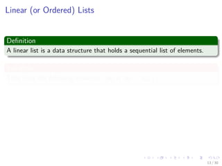 Images/cinvestav-
Linear (or Ordered) Lists
Deﬁnition
A linear list is a data structure that holds a sequential list of elements.
Instances
They have the following structure, (e0, e1, e1, ..., en−1)
Properties
Where ei denotes a list element
n ≥ 0 is ﬁnite
List size is n
13 / 30
 