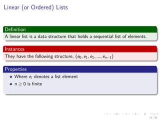 Images/cinvestav-
Linear (or Ordered) Lists
Deﬁnition
A linear list is a data structure that holds a sequential list of elements.
Instances
They have the following structure, (e0, e1, e1, ..., en−1)
Properties
Where ei denotes a list element
n ≥ 0 is ﬁnite
List size is n
13 / 30
 