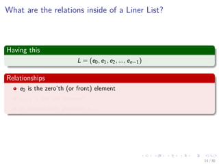 Images/cinvestav-
What are the relations inside of a Liner List?
Having this
L = (e0, e1, e2, ..., en−1)
Relationships
e0 is the zero’th (or front) element
en−1 is the last element
ei immediately precedes ei+1
14 / 30
 