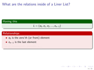 Images/cinvestav-
What are the relations inside of a Liner List?
Having this
L = (e0, e1, e2, ..., en−1)
Relationships
e0 is the zero’th (or front) element
en−1 is the last element
ei immediately precedes ei+1
14 / 30
 