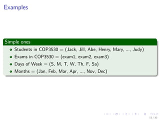 Images/cinvestav-
Examples
Simple ones
Students in COP3530 = (Jack, Jill, Abe, Henry, Mary, ..., Judy)
Exams in COP3530 = (exam1, exam2, exam3)
Days of Week = (S, M, T, W, Th, F, Sa)
Months = (Jan, Feb, Mar, Apr, ..., Nov, Dec)
15 / 30
 