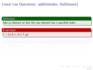 Images/cinvestav-
Linear List Operations: add(theIndex, theElement)
Deﬁnition
Add an element so that the new element has a speciﬁed index.
If we have
L = (a, b, c, d, e, f , g)
Thus
add(0,h) =⇒ L = (h, a, b, c, d, e, f , g)
Thus, index of a, b, c, d, e, f , g increases by 1.
20 / 30
 