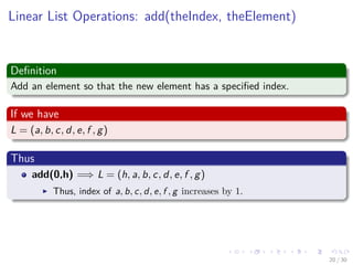 Images/cinvestav-
Linear List Operations: add(theIndex, theElement)
Deﬁnition
Add an element so that the new element has a speciﬁed index.
If we have
L = (a, b, c, d, e, f , g)
Thus
add(0,h) =⇒ L = (h, a, b, c, d, e, f , g)
Thus, index of a, b, c, d, e, f , g increases by 1.
20 / 30
 