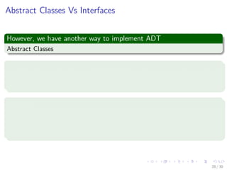 Images/cinvestav-
Abstract Classes Vs Interfaces
However, we have another way to implement ADT
Abstract Classes
Abstract Classes
An abstract class is a special kind of class that cannot be instantiated.
It is a contract that is used to deﬁne hierarchies for all subclasses.
Interface
An interface is not a class.
An interface has no implementation.
It only has the deﬁnition of the methods without the body.
28 / 30
 