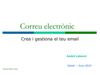 Correu electrònic
Crea i gestiona el teu email
Àmbit Laboral
Gener – Juny 2014
Sylvie Pérez Lima
 