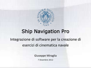 Ship Navigation Pro
Integrazione di software per la creazione di
esercizi di cinematica navale
Giuseppe Miraglia
7 Dicembre 2012
 